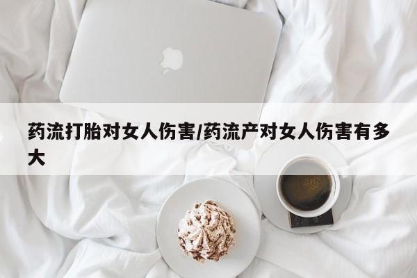 意外怀孕怎么办?打胎药购买微信药流打胎对女人伤害/药流产对女人伤害有多大