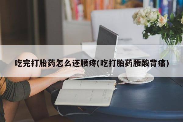 意外怀孕怎么办?打胎药购买微信吃完打胎药怎么还腰疼(吃打胎药腰酸背痛)