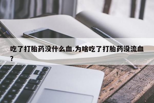 意外怀孕怎么办?打胎药购买微信吃了打胎药没什么血.为啥吃了打胎药没流血？