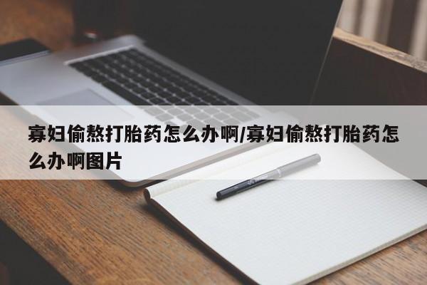 意外怀孕怎么办?打胎药购买微信寡妇偷熬打胎药怎么办啊/寡妇偷熬打胎药怎么办啊图片