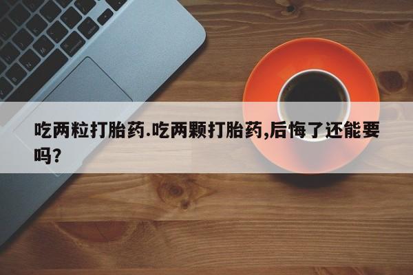 意外怀孕怎么办?打胎药购买微信吃两粒打胎药.吃两颗打胎药,后悔了还能要吗？