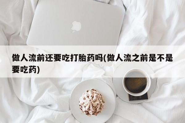 意外怀孕怎么办?打胎药购买微信做人流前还要吃打胎药吗(做人流之前是不是要吃药)