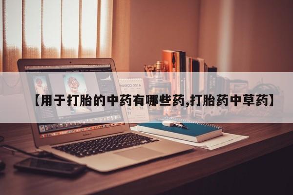 意外怀孕怎么办?打胎药购买微信【用于打胎的中药有哪些药,打胎药中草药】