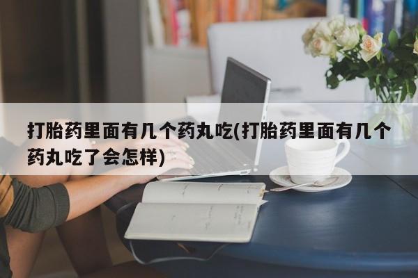 意外怀孕怎么办?打胎药购买微信打胎药里面有几个药丸吃(打胎药里面有几个药丸吃了会怎样)