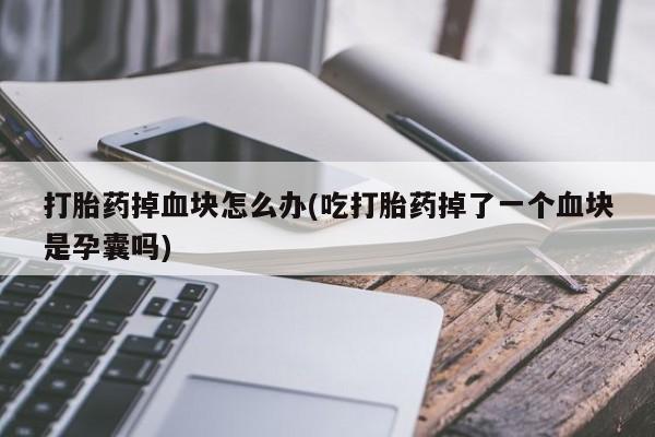 意外怀孕怎么办?打胎药购买微信打胎药掉血块怎么办(吃打胎药掉了一个血块是孕囊吗)