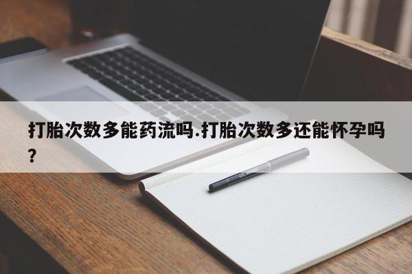 意外怀孕怎么办?打胎药购买微信打胎次数多能药流吗.打胎次数多还能怀孕吗？