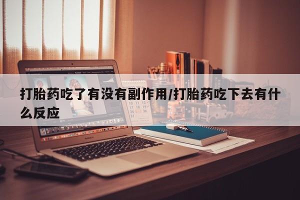 意外怀孕怎么办?打胎药购买微信打胎药吃了有没有副作用/打胎药吃下去有什么反应