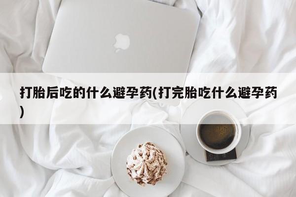 意外怀孕怎么办?打胎药购买微信打胎后吃的什么避孕药(打完胎吃什么避孕药)