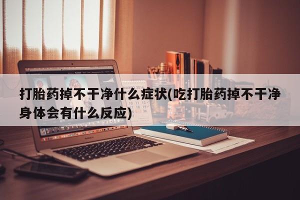 意外怀孕怎么办?打胎药购买微信打胎药掉不干净什么症状(吃打胎药掉不干净身体会有什么反应)