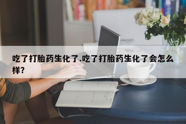 意外怀孕怎么办?打胎药购买微信吃了打胎药生化了.吃了打胎药生化了会怎么样？