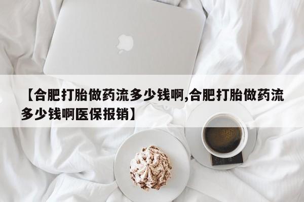 意外怀孕怎么办?打胎药购买微信【合肥打胎做药流多少钱啊,合肥打胎做药流多少钱啊医保报销】
