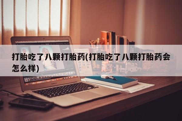 意外怀孕怎么办?打胎药购买微信打胎吃了八颗打胎药(打胎吃了八颗打胎药会怎么样)