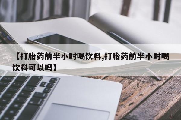 意外怀孕怎么办?打胎药购买微信【打胎药前半小时喝饮料,打胎药前半小时喝饮料可以吗】
