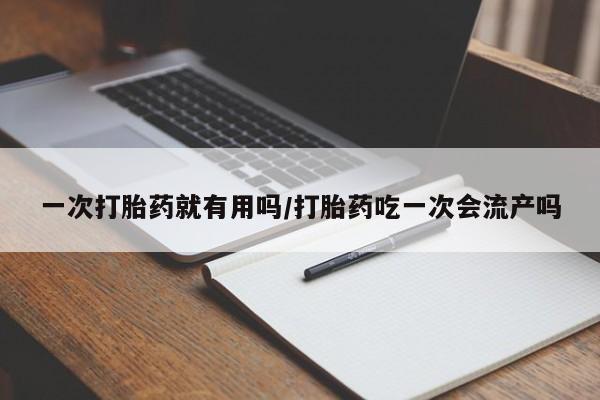 意外怀孕怎么办?打胎药购买微信一次打胎药就有用吗/打胎药吃一次会流产吗