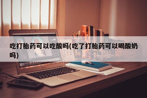 意外怀孕怎么办?打胎药购买微信吃打胎药可以吃酸吗(吃了打胎药可以喝酸奶吗)