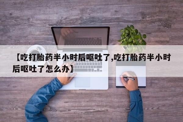 意外怀孕怎么办?打胎药购买微信【吃打胎药半小时后呕吐了,吃打胎药半小时后呕吐了怎么办】
