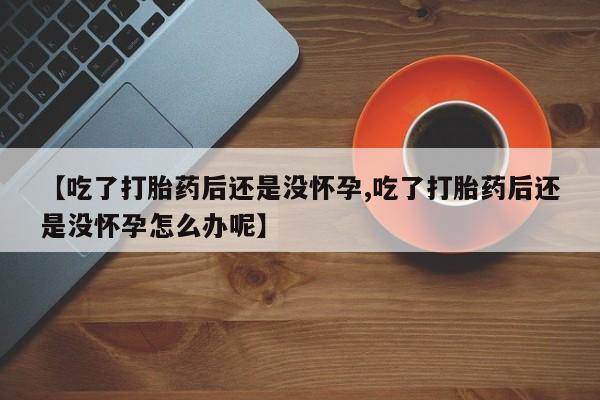 意外怀孕怎么办?打胎药购买微信【吃了打胎药后还是没怀孕,吃了打胎药后还是没怀孕怎么办呢】