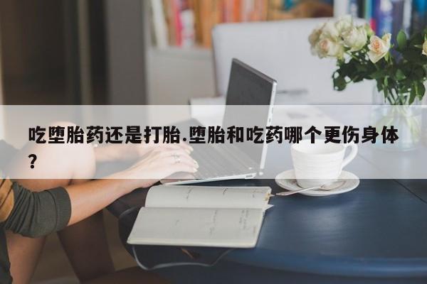 意外怀孕怎么办?打胎药购买微信吃堕胎药还是打胎.堕胎和吃药哪个更伤身体?