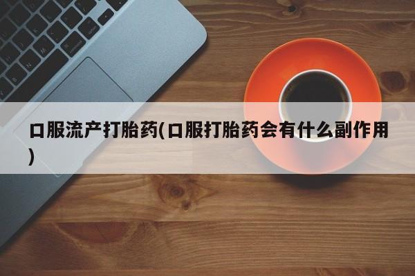 意外怀孕怎么办?打胎药购买微信口服流产打胎药(口服打胎药会有什么副作用)