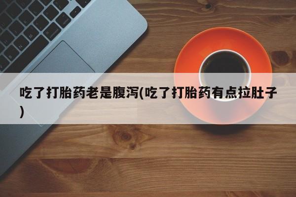 意外怀孕怎么办?打胎药购买微信吃了打胎药老是腹泻(吃了打胎药有点拉肚子)