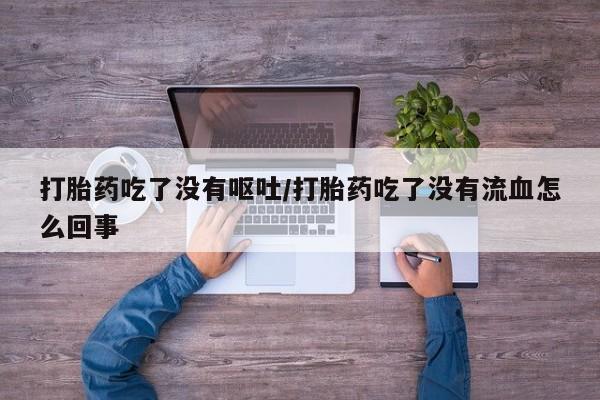 意外怀孕怎么办?打胎药购买微信打胎药吃了没有呕吐/打胎药吃了没有流血怎么回事