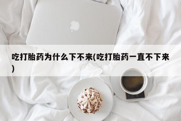 意外怀孕怎么办?打胎药购买微信吃打胎药为什么下不来(吃打胎药一直不下来)