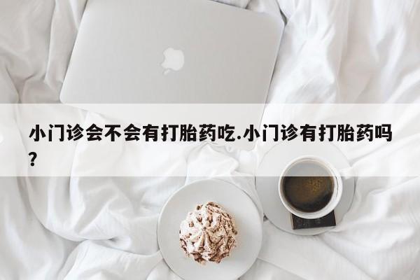 意外怀孕怎么办?打胎药购买微信小门诊会不会有打胎药吃.小门诊有打胎药吗？