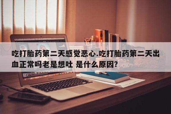 意外怀孕怎么办?打胎药购买微信吃打胎药第二天感觉恶心.吃打胎药第二天出血正常吗老是想吐 是什么原因？