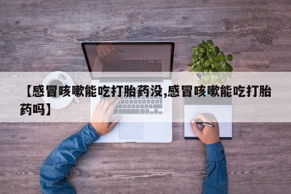 意外怀孕怎么办?打胎药购买微信【感冒咳嗽能吃打胎药没,感冒咳嗽能吃打胎药吗】