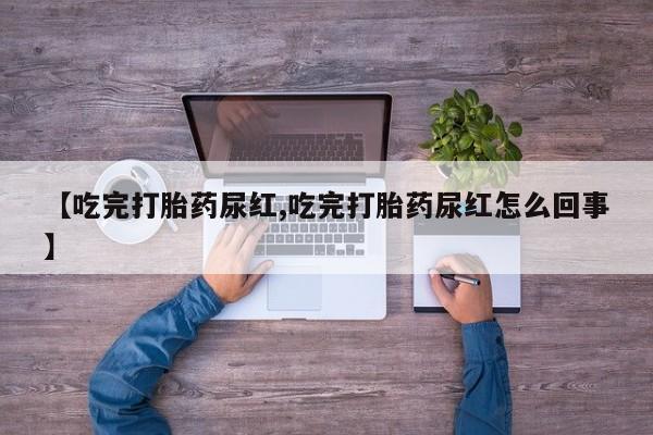 意外怀孕怎么办?打胎药购买微信【吃完打胎药尿红,吃完打胎药尿红怎么回事】