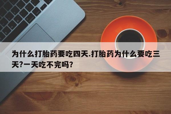 意外怀孕怎么办?打胎药购买微信为什么打胎药要吃四天.打胎药为什么要吃三天?一天吃不完吗？