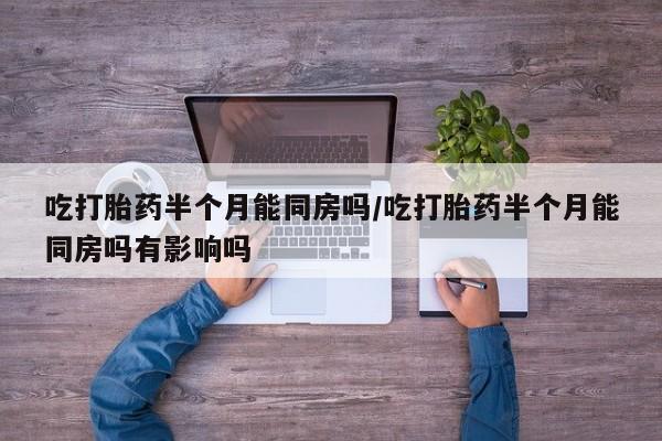 意外怀孕怎么办?打胎药购买微信吃打胎药半个月能同房吗/吃打胎药半个月能同房吗有影响吗