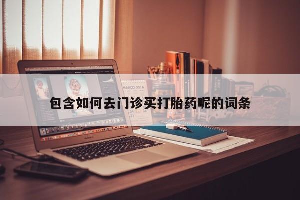 意外怀孕怎么办?打胎药购买微信包含如何去门诊买打胎药呢的词条