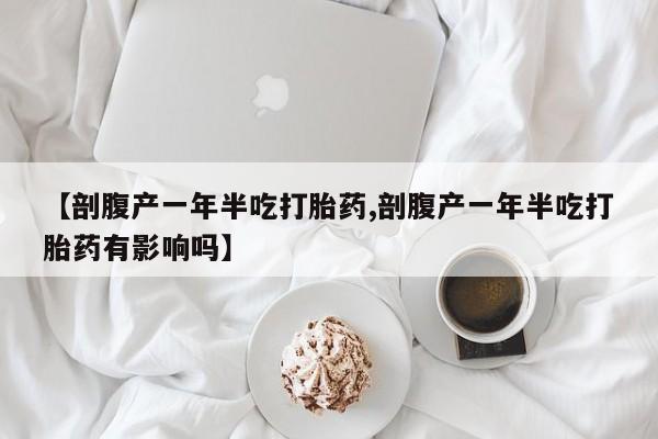 意外怀孕怎么办?打胎药购买微信【剖腹产一年半吃打胎药,剖腹产一年半吃打胎药有影响吗】