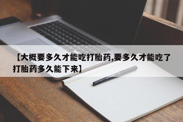 意外怀孕怎么办?打胎药购买微信【大概要多久才能吃打胎药,要多久才能吃了打胎药多久能下来】