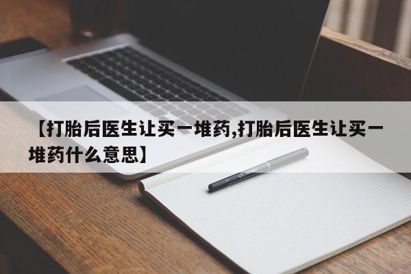 意外怀孕怎么办?打胎药购买微信【打胎后医生让买一堆药,打胎后医生让买一堆药什么意思】
