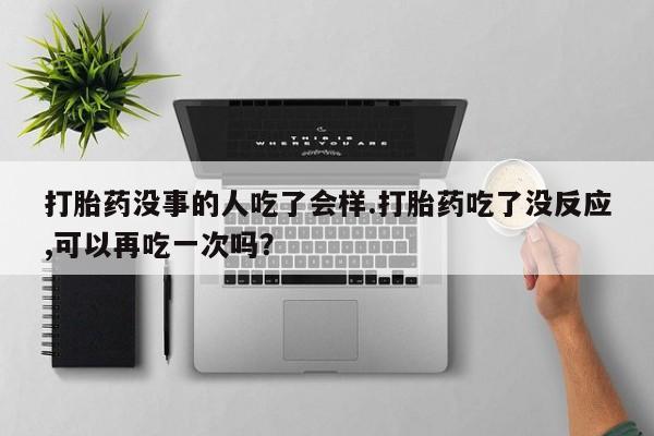 意外怀孕怎么办?打胎药购买微信打胎药没事的人吃了会样.打胎药吃了没反应,可以再吃一次吗？