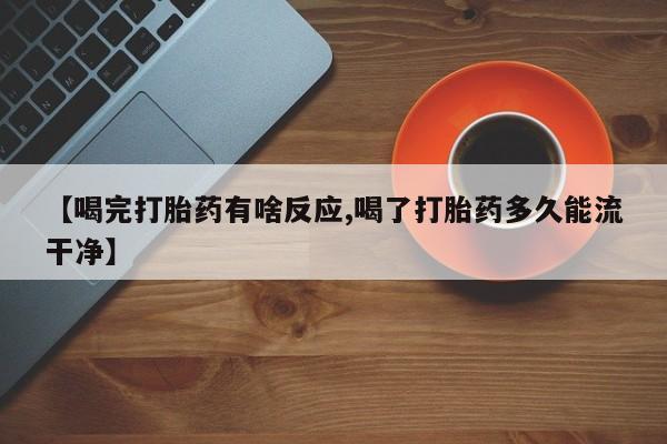 意外怀孕怎么办?打胎药购买微信【喝完打胎药有啥反应,喝了打胎药多久能流干净】