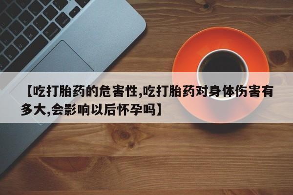 意外怀孕怎么办?打胎药购买微信【吃打胎药的危害性,吃打胎药对身体伤害有多大,会影响以后怀孕吗】
