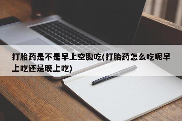 意外怀孕怎么办?打胎药购买微信打胎药是不是早上空腹吃(打胎药怎么吃呢早上吃还是晚上吃)