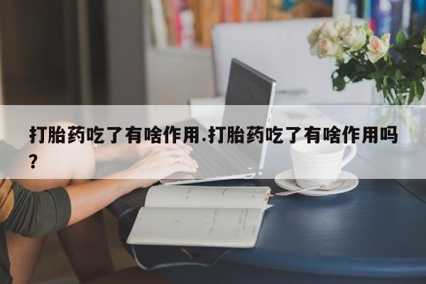 意外怀孕怎么办?打胎药购买微信打胎药吃了有啥作用.打胎药吃了有啥作用吗?