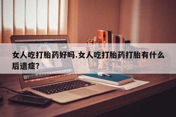 意外怀孕怎么办?打胎药购买微信女人吃打胎药好吗.女人吃打胎药打胎有什么后遗症？