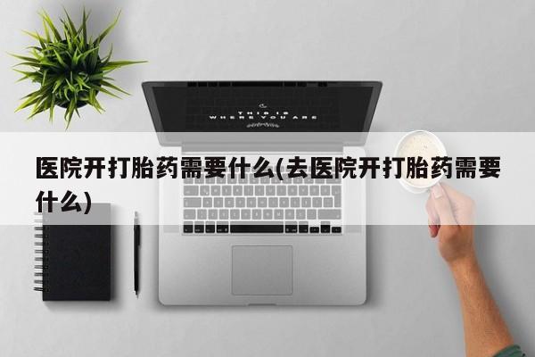 意外怀孕怎么办?打胎药购买微信医院开打胎药需要什么(去医院开打胎药需要什么)