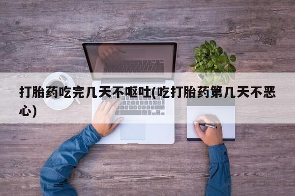 意外怀孕怎么办?打胎药购买微信打胎药吃完几天不呕吐(吃打胎药第几天不恶心)