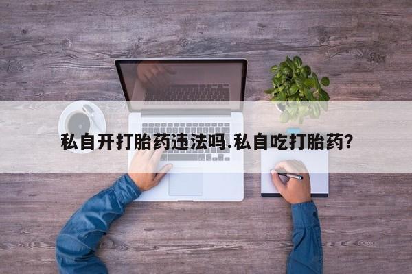 意外怀孕怎么办?打胎药购买微信私自开打胎药违法吗.私自吃打胎药?