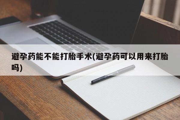 意外怀孕怎么办?打胎药购买微信避孕药能不能打胎手术(避孕药可以用来打胎吗)