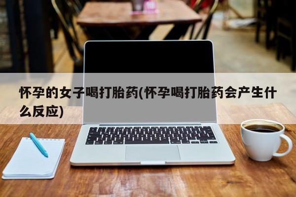 意外怀孕怎么办?打胎药购买微信怀孕的女子喝打胎药(怀孕喝打胎药会产生什么反应)