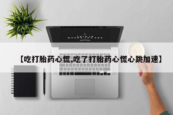 意外怀孕怎么办?打胎药购买微信【吃打胎药心慌,吃了打胎药心慌心跳加速】