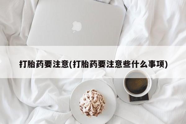 意外怀孕怎么办?打胎药购买微信打胎药要注意(打胎药要注意些什么事项)