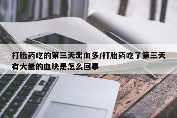 意外怀孕怎么办?打胎药购买微信打胎药吃的第三天出血多/打胎药吃了第三天有大量的血块是怎么回事